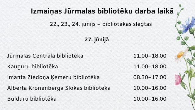 zmaiņas Jūrmalas bibliotēku darba laikā: 22., 23. un 24. jūnijā bibliotēkas slēgtas. 27. jūnijā: Jūrmalas Centrālā bibliotēka un Kauguru bibliotēka strādā 11.00–18.00, Imanta Ziedoņa Ķemeru bibliotēka 08.30–17.00, Alberta Kronenberga Slokas bibliotēka un Bulduru bibliotēka 10.00–16.00