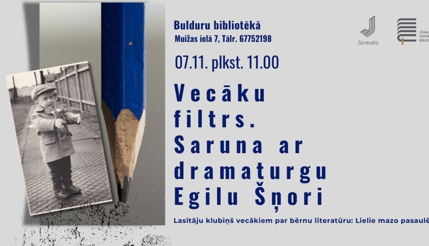 Pasākuma plakāts ar zilu zīmuli un vēsturisku bērna melnbalto fotogrāfiju kreisajā pusē. Teksts: "Vecāku filtrs. Saruna ar dramaturgu Egilu Šņori", ciklā "Lasītāju klubiņš vecākiem par bērnu literatūru: Lielie mazo pasaulē". Norises laiks un vieta: 07.11. plkst. 11.00, Bulduru bibliotēkā, Muižas ielā 7 (tālr. 67752198). Augšējā labajā stūrī Jūrmalas pilsētas un Jūrmalas Centrālās bibliotēkas logotipi.