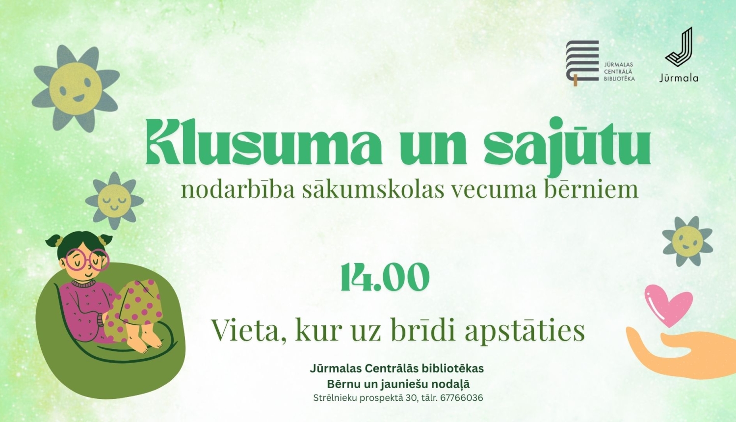 Afiša maigi zaļos toņos ar ilustrācijām — sēdoša meitene zaļā pufā, smaidīgas saulītes un roka, kas tur rozā sirsniņu. Plakāta centrā teksts: „Klusuma un sajūtu nodarbība sākumskolas vecuma bērniem”, laiks „14.00” un apakšvirsraksts „Vieta, kur uz brīdi apstāties”. Apakšdaļā norādīta norises vieta: „Jūrmalas Centrālās bibliotēkas Bērnu un jauniešu nodaļā, Strēlnieku prospektā 30, tālr. 67766036”, kā arī bibliotēkas un Jūrmalas pilsētas logotipi augšējā labajā stūrī.