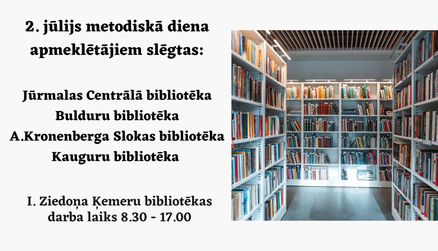 Informatīvs paziņojums: 2. jūlijā metodiskās diena apmeklētājiem slēgta Jūrmalas Centrālā, Bulduru, A. Kronenberga Slokas un Kauguru bibliotēka. I. Ziedoņa Ķemeru bibliotēkas darba laiks šajā dienā ir no 8.30 līdz 17.00. Attēla labajā pusē redzams bibliotēkas interjers ar gaišiem grāmatu plauktiem.