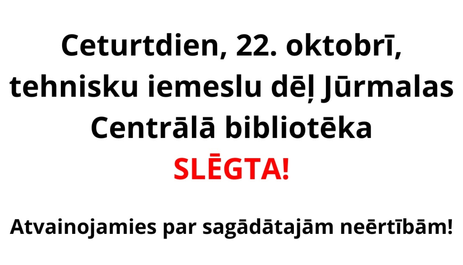Informatīvs paziņojums: "Ceturtdien, 22. oktobrī, tehnisku iemeslu dēļ Jūrmalas Centrālā bibliotēka SLĒGTA! Atvainojamies par sagādātajām neērtībām!"