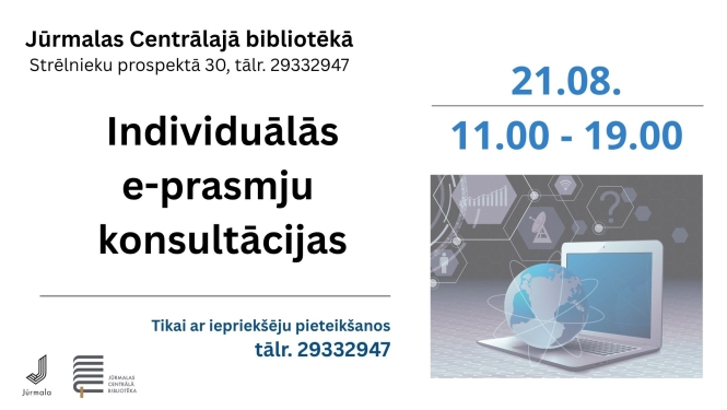 Pasākuma afiša: Individuālās e-prasmju konsultācijas Jūrmalas Centrālajā bibliotēkā (Strēlnieku prospektā 30) 21. augustā no plkst. 11.00 līdz 19.00. Tikai ar iepriekšēju pieteikšanos pa tālr. 29332947.